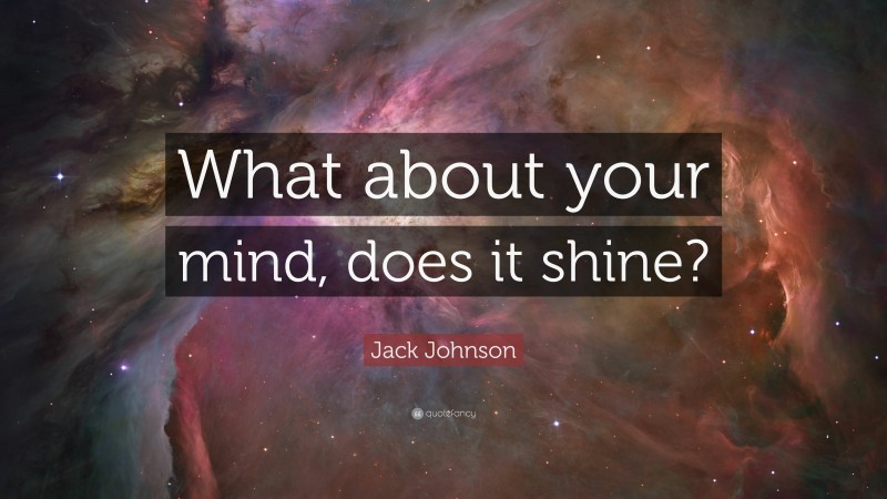 Jack Johnson Quote: “What about your mind, does it shine?”