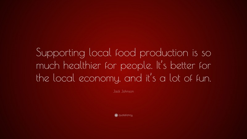 Jack Johnson Quote: “Supporting local food production is so much healthier for people. It’s better for the local economy, and it’s a lot of fun.”