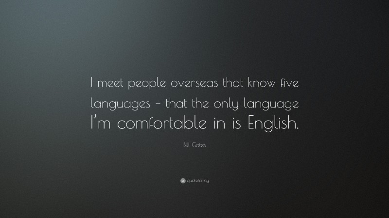 Bill Gates Quote: “I meet people overseas that know five languages – that the only language I’m comfortable in is English.”