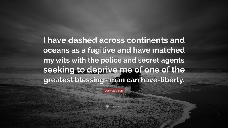 Jack Johnson Quote: “I have dashed across continents and oceans as a fugitive and have matched my wits with the police and secret agents seeking to deprive me of one of the greatest blessings man can have-liberty.”