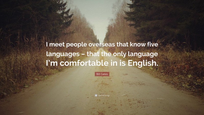 Bill Gates Quote: “I meet people overseas that know five languages – that the only language I’m comfortable in is English.”