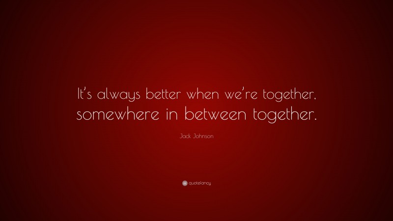 Jack Johnson Quote: “It’s always better when we’re together, somewhere in between together.”
