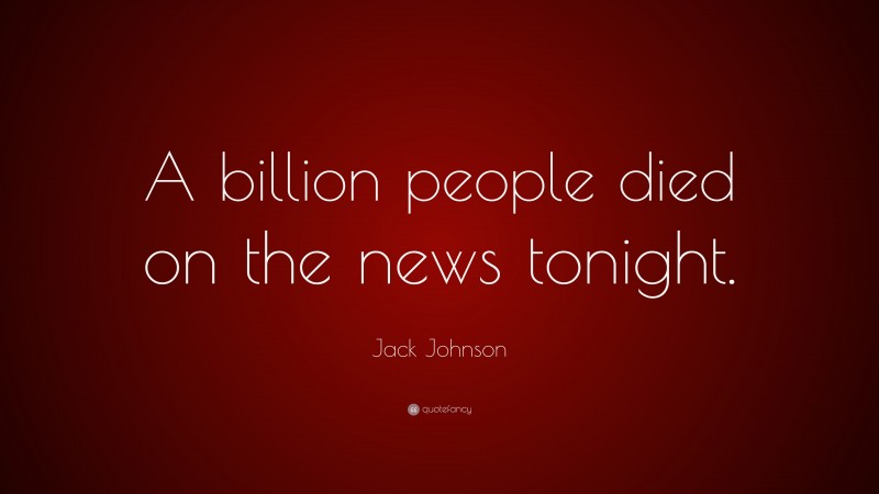 Jack Johnson Quote: “A billion people died on the news tonight.”