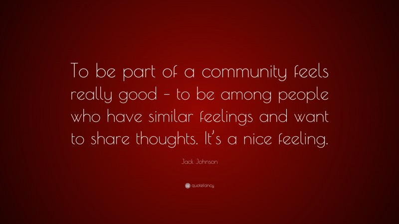 Jack Johnson Quote: “To be part of a community feels really good – to be among people who have similar feelings and want to share thoughts. It’s a nice feeling.”