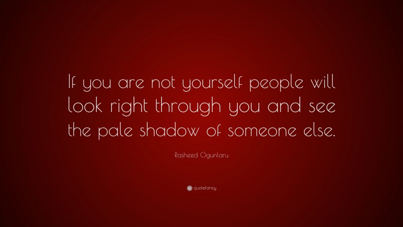 Rasheed Ogunlaru Quote: “If you are not yourself people will look right through you and see the pale shadow of someone else.”