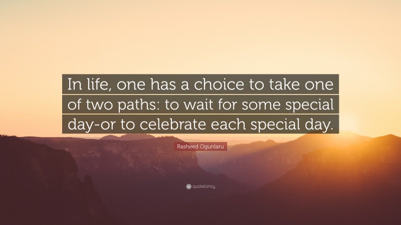 Rasheed Ogunlaru Quote: “In life, one has a choice to take one of two paths: to wait for some special day-or to celebrate each special day.”