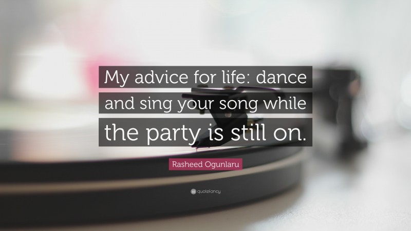 Rasheed Ogunlaru Quote: “My advice for life: dance and sing your song while the party is still on.”