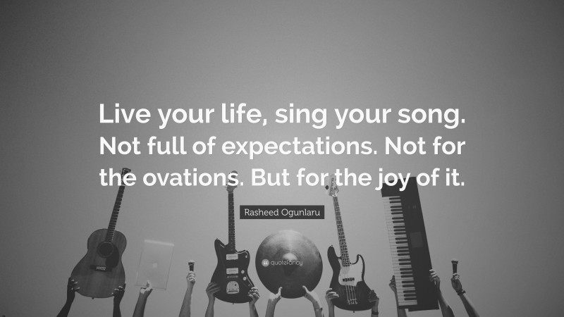 Rasheed Ogunlaru Quote: “Live your life, sing your song. Not full of expectations. Not for the ovations. But for the joy of it.”