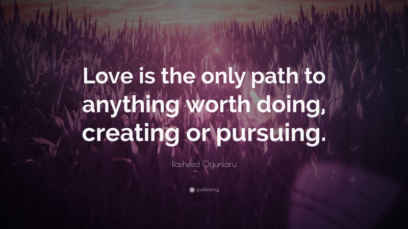 Rasheed Ogunlaru Quote: “Love is the only path to anything worth doing, creating or pursuing.”
