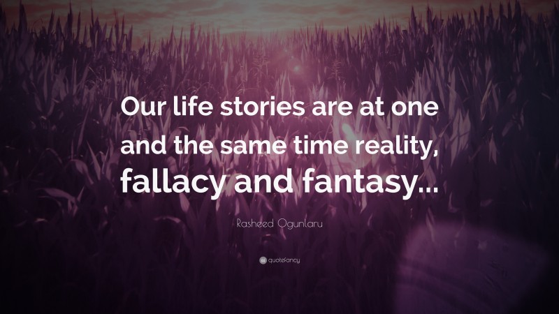 Rasheed Ogunlaru Quote: “Our life stories are at one and the same time reality, fallacy and fantasy...”