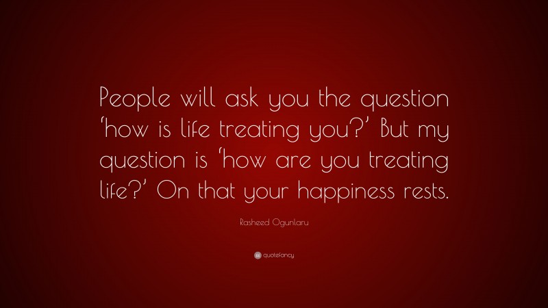 Rasheed Ogunlaru Quote: “People will ask you the question ‘how is life treating you?’ But my question is ‘how are you treating life?’ On that your happiness rests.”
