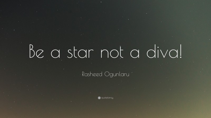 Rasheed Ogunlaru Quote: “Be a star not a diva!”