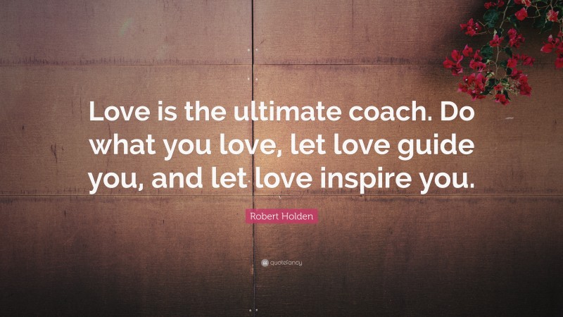 Robert Holden Quote: “Love is the ultimate coach. Do what you love, let love guide you, and let love inspire you.”
