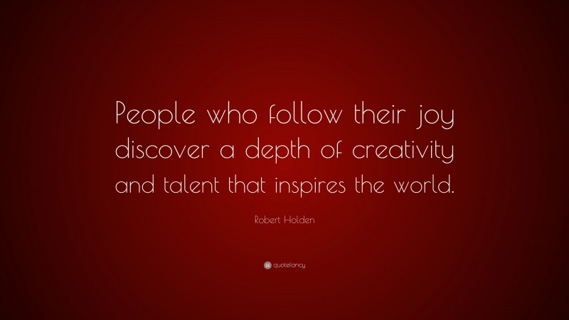 Robert Holden Quote: “People who follow their joy discover a depth of creativity and talent that inspires the world.”