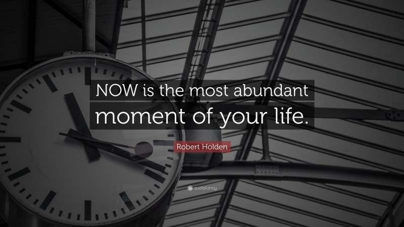 Robert Holden Quote: “NOW is the most abundant moment of your life.”