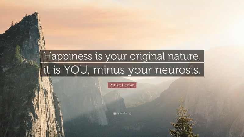 Robert Holden Quote: “Happiness is your original nature, it is YOU, minus your neurosis.”