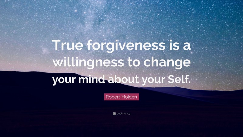 Robert Holden Quote: “True forgiveness is a willingness to change your mind about your Self.”
