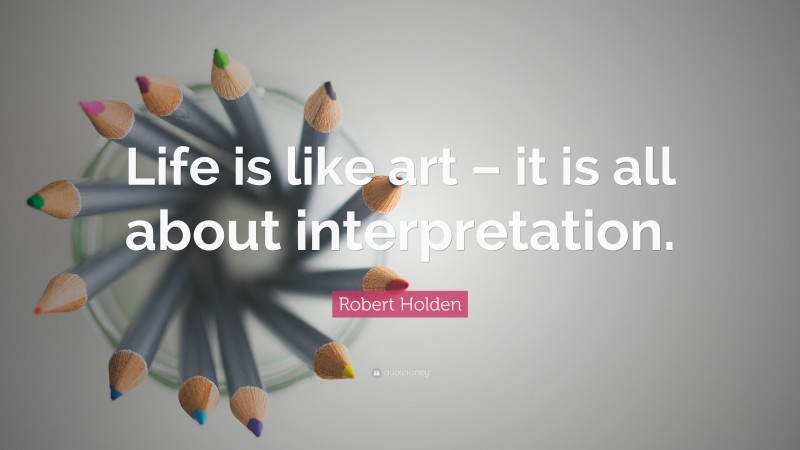 Robert Holden Quote: “Life is like art – it is all about interpretation.”