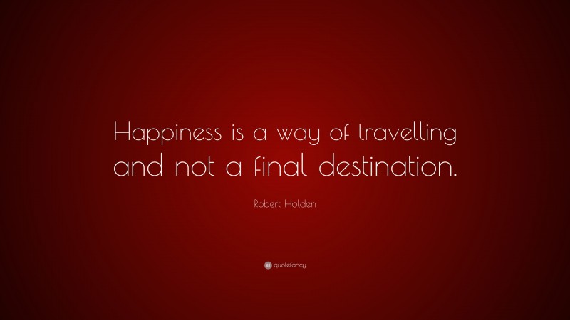 Robert Holden Quote: “Happiness is a way of travelling and not a final destination.”