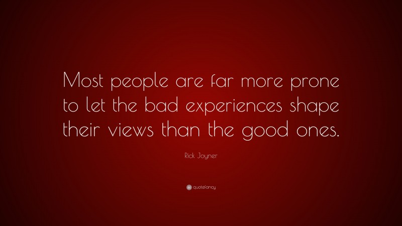 Rick Joyner Quote: “Most people are far more prone to let the bad experiences shape their views than the good ones.”