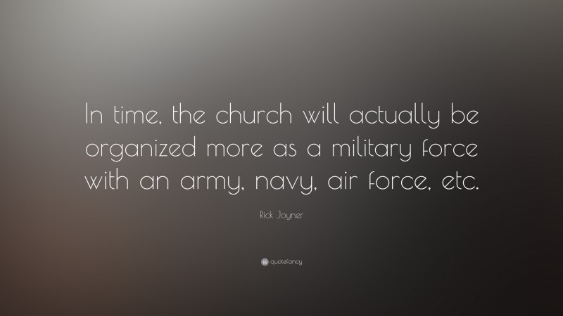 Rick Joyner Quote: “In time, the church will actually be organized more as a military force with an army, navy, air force, etc.”