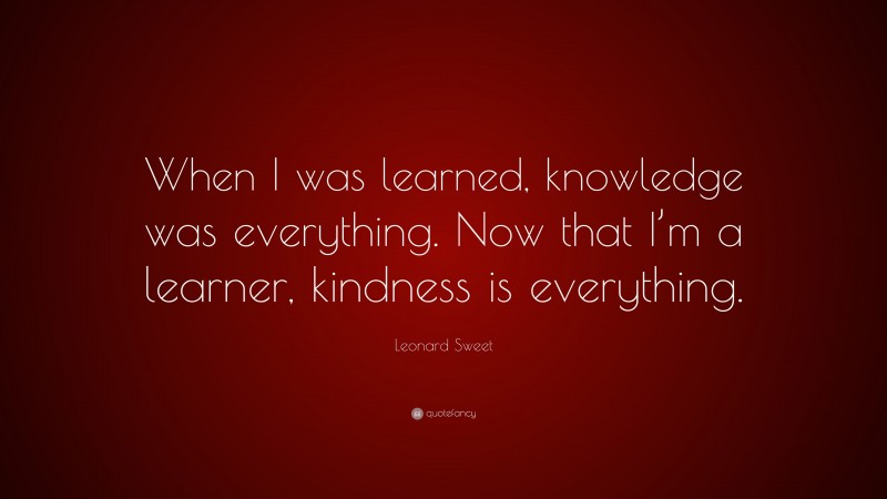 Leonard Sweet Quote: “When I was learned, knowledge was everything. Now ...