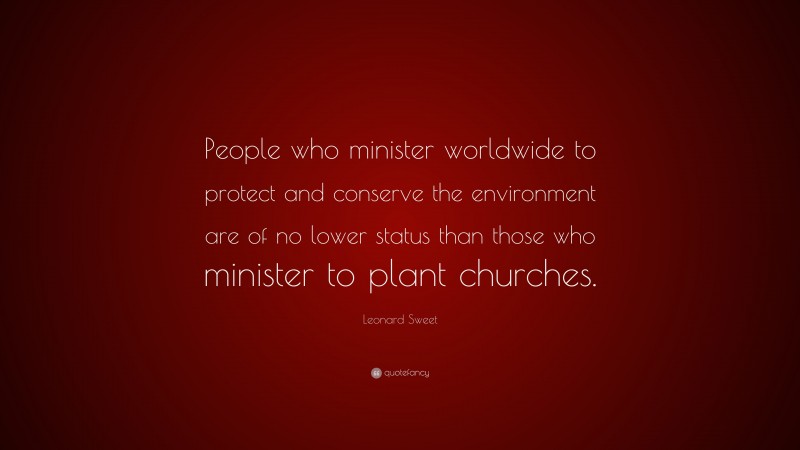 Leonard Sweet Quote: “People who minister worldwide to protect and conserve the environment are of no lower status than those who minister to plant churches.”