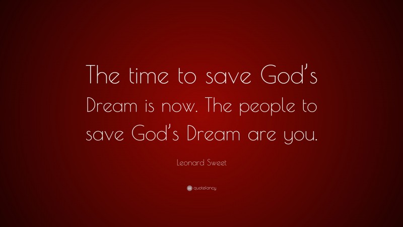 Leonard Sweet Quote: “The time to save God’s Dream is now. The people to save God’s Dream are you.”