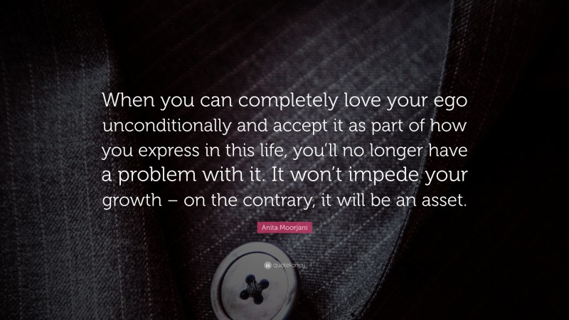 Anita Moorjani Quote: “When you can completely love your ego unconditionally and accept it as part of how you express in this life, you’ll no longer have a problem with it. It won’t impede your growth – on the contrary, it will be an asset.”
