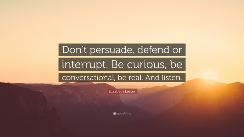 Elizabeth Lesser Quote: “Don’t persuade, defend or interrupt. Be curious, be conversational, be real. And listen.”