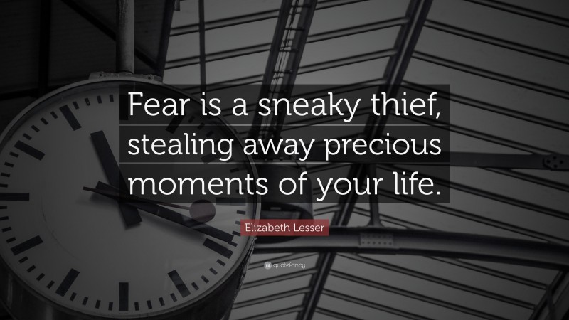 Elizabeth Lesser Quote: “Fear is a sneaky thief, stealing away precious moments of your life.”