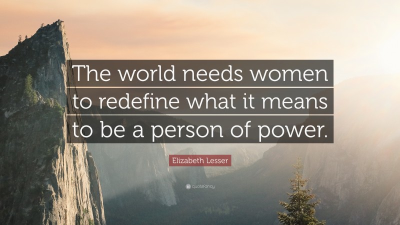 Elizabeth Lesser Quote: “The world needs women to redefine what it means to be a person of power.”