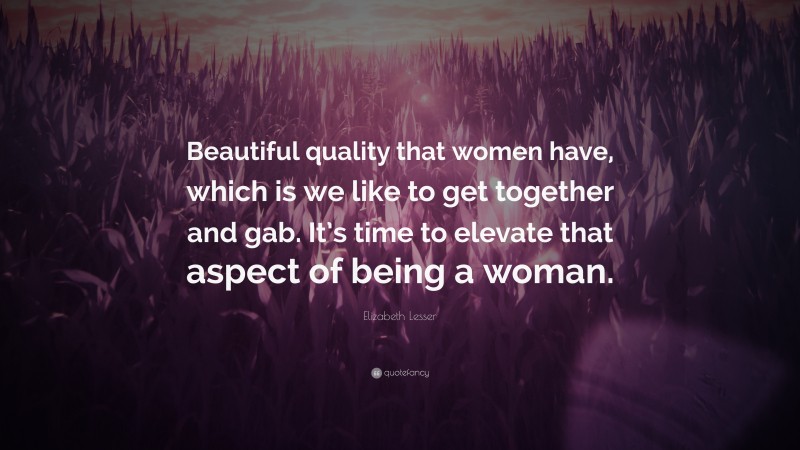 Elizabeth Lesser Quote: “Beautiful quality that women have, which is we like to get together and gab. It’s time to elevate that aspect of being a woman.”