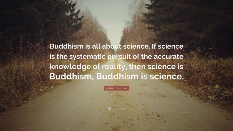 Robert Thurman Quote: “Buddhism is all about science. If science is the systematic pursuit of the accurate knowledge of reality, then science is Buddhism, Buddhism is science.”