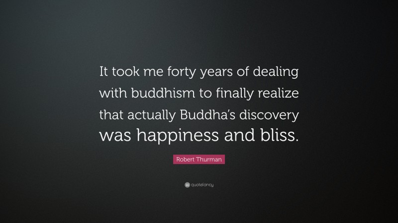 Robert Thurman Quote: “It took me forty years of dealing with buddhism to finally realize that actually Buddha’s discovery was happiness and bliss.”