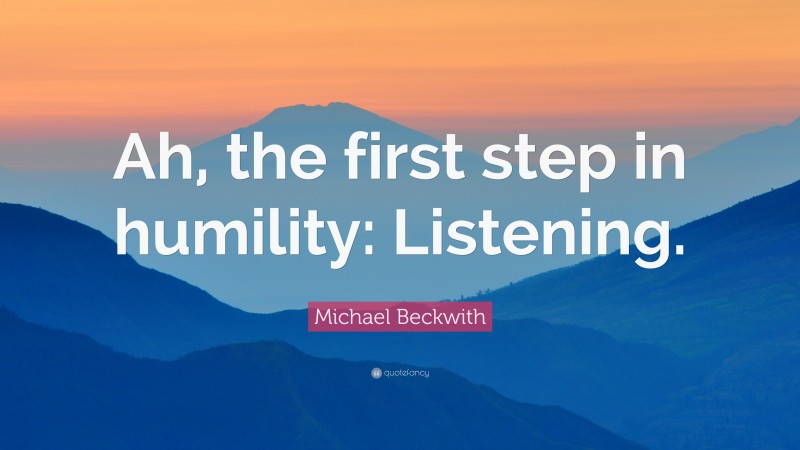 Michael Beckwith Quote: “Ah, the first step in humility: Listening.”