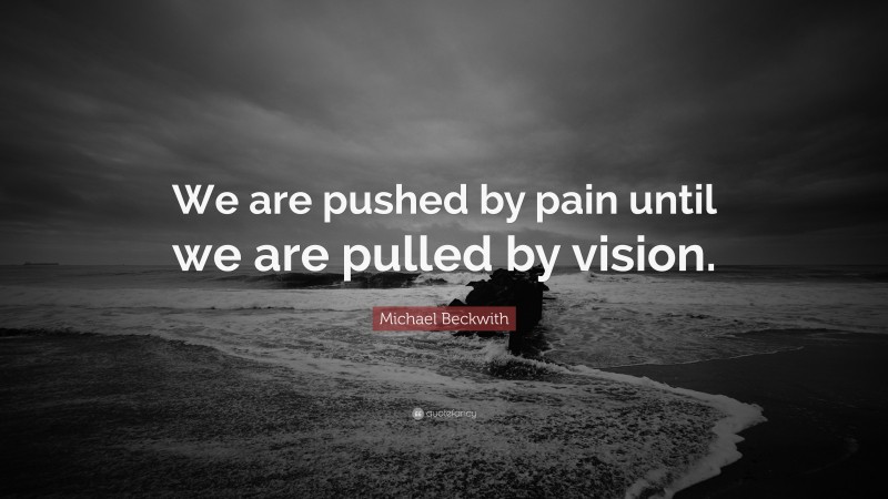 Michael Beckwith Quote: “We are pushed by pain until we are pulled by vision.”