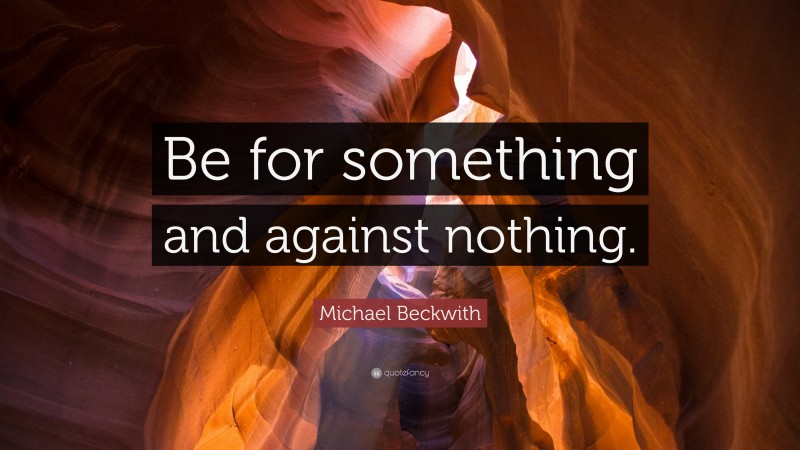 Michael Beckwith Quote: “Be for something and against nothing.”