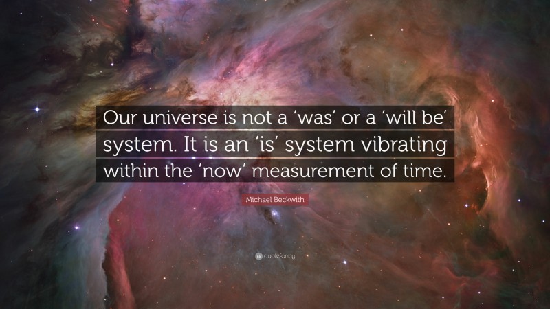 Michael Beckwith Quote: “Our universe is not a ‘was’ or a ‘will be’ system. It is an ‘is’ system vibrating within the ‘now’ measurement of time.”