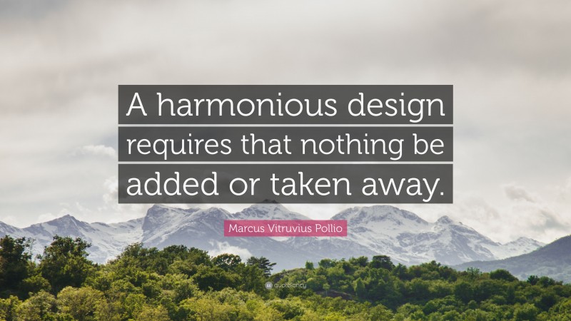 Marcus Vitruvius Pollio Quote: “A harmonious design requires that nothing be added or taken away.”