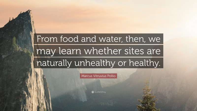 Marcus Vitruvius Pollio Quote: “From food and water, then, we may learn whether sites are naturally unhealthy or healthy.”