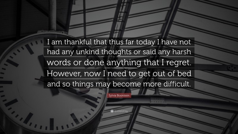 Sylvia Boorstein Quote: “I am thankful that thus far today I have not had any unkind thoughts or said any harsh words or done anything that I regret. However, now I need to get out of bed and so things may become more difficult.”