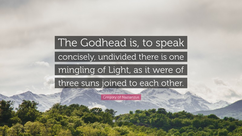 Gregory of Nazianzus Quote: “The Godhead is, to speak concisely, undivided there is one mingling of Light, as it were of three suns joined to each other.”