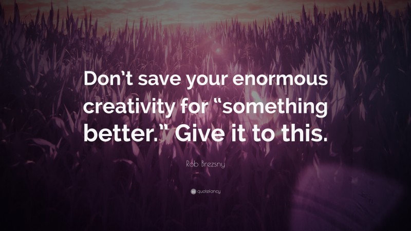 Rob Brezsny Quote: “Don’t save your enormous creativity for “something better.” Give it to this.”