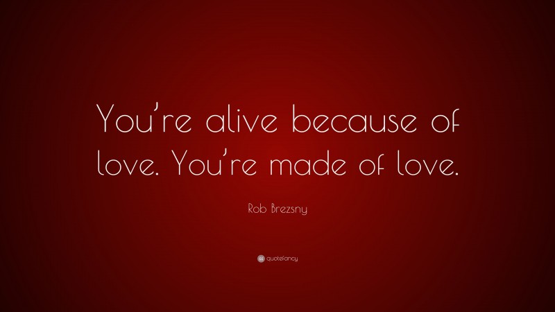 Rob Brezsny Quote: “You’re alive because of love. You’re made of love.”