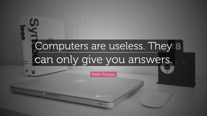 Pablo Picasso Quote: “Computers are useless.  They can only give you answers.”