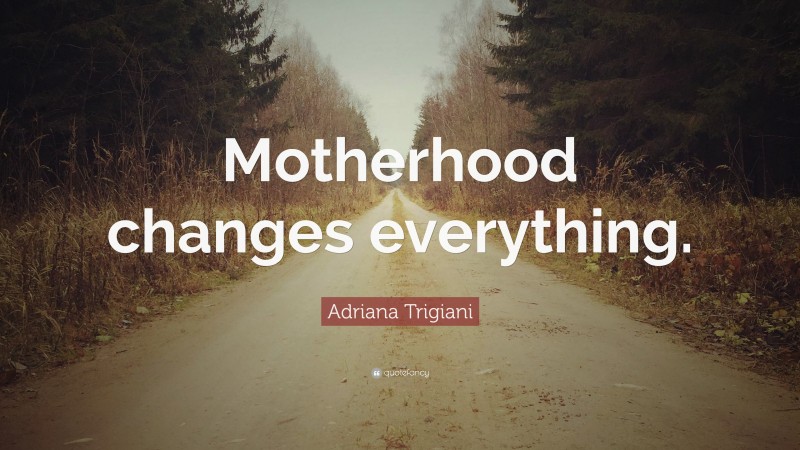 Adriana Trigiani Quote: “Motherhood changes everything.”