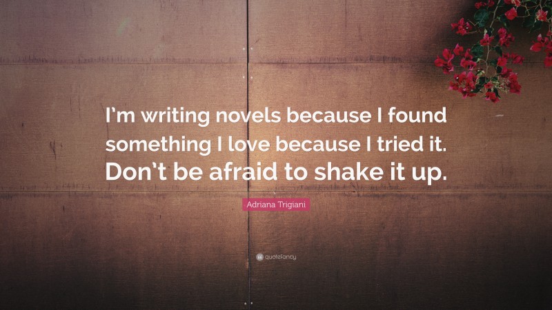 Adriana Trigiani Quote: “I’m writing novels because I found something I love because I tried it. Don’t be afraid to shake it up.”