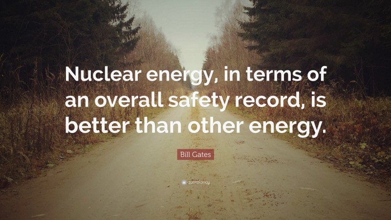 Bill Gates Quote: “Nuclear energy, in terms of an overall safety record, is better than other energy.”