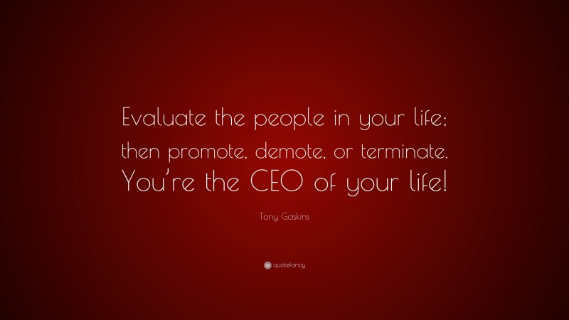 Tony Gaskins Quote: “Evaluate the people in your life; then promote, demote, or terminate. You’re the CEO of your life!”